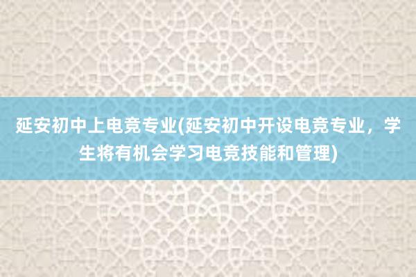 延安初中上电竞专业(延安初中开设电竞专业，学生将有机会学习电竞技能和管理)