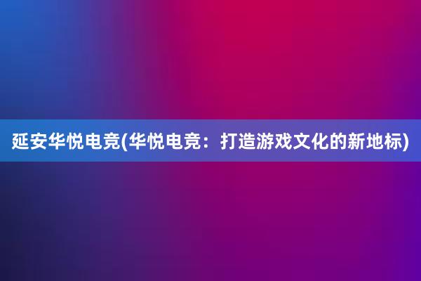 延安华悦电竞(华悦电竞：打造游戏文化的新地标)