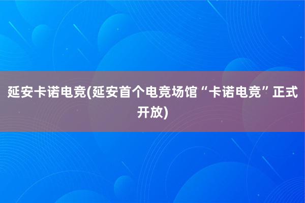 延安卡诺电竞(延安首个电竞场馆“卡诺电竞”正式开放)