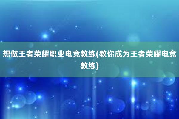 想做王者荣耀职业电竞教练(教你成为王者荣耀电竞教练)