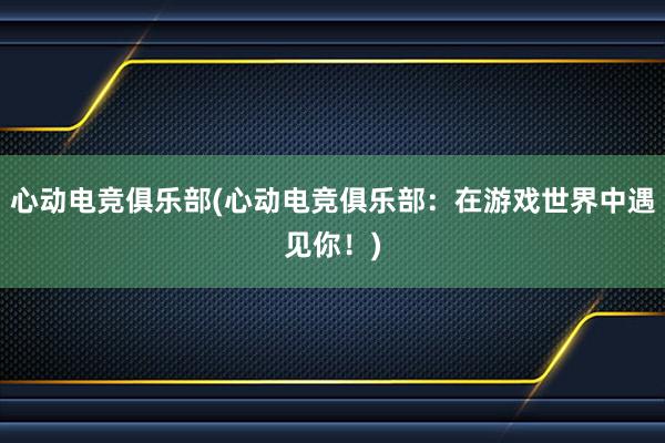 心动电竞俱乐部(心动电竞俱乐部：在游戏世界中遇见你！)