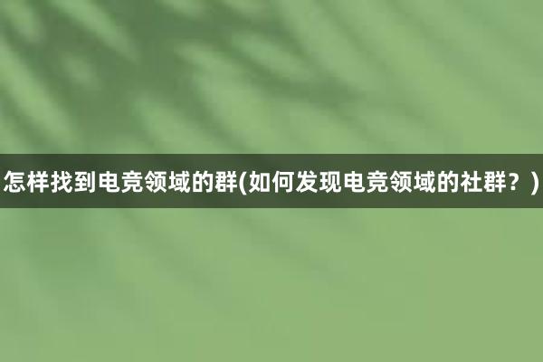 怎样找到电竞领域的群(如何发现电竞领域的社群？)