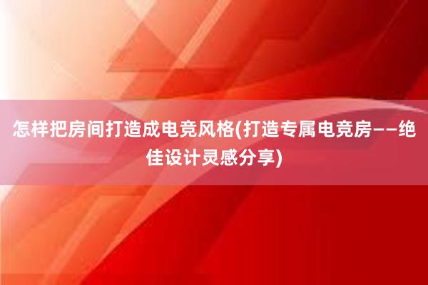 怎样把房间打造成电竞风格(打造专属电竞房——绝佳设计灵感分享)