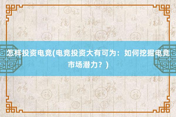 怎样投资电竞(电竞投资大有可为：如何挖掘电竞市场潜力？)