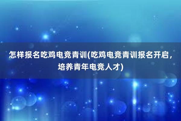 怎样报名吃鸡电竞青训(吃鸡电竞青训报名开启，培养青年电竞人才)