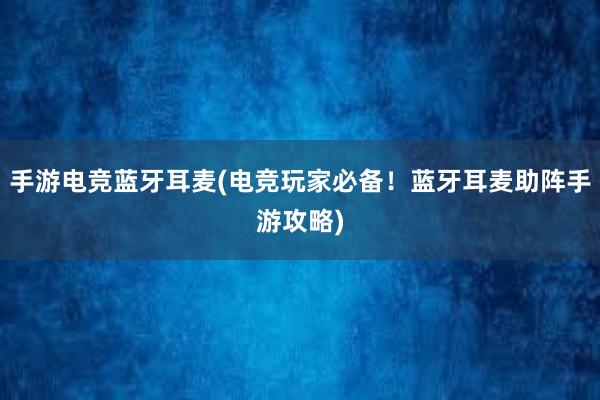 手游电竞蓝牙耳麦(电竞玩家必备！蓝牙耳麦助阵手游攻略)