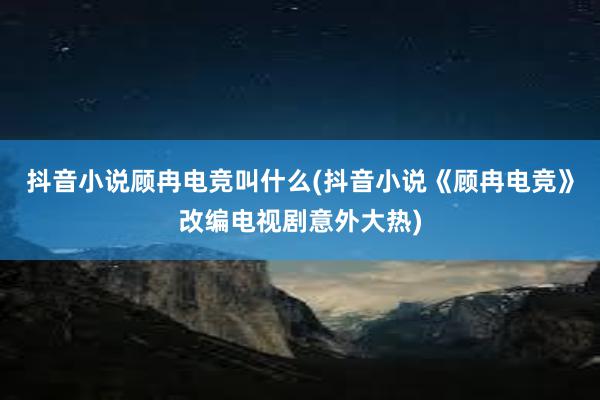 抖音小说顾冉电竞叫什么(抖音小说《顾冉电竞》改编电视剧意外大热)