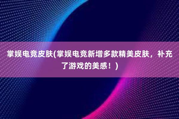 掌娱电竞皮肤(掌娱电竞新增多款精美皮肤，补充了游戏的美感！)