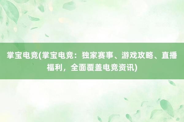 掌宝电竞(掌宝电竞：独家赛事、游戏攻略、直播福利，全面覆盖电竞资讯)