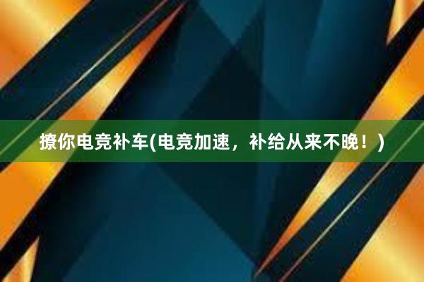 撩你电竞补车(电竞加速，补给从来不晚！)