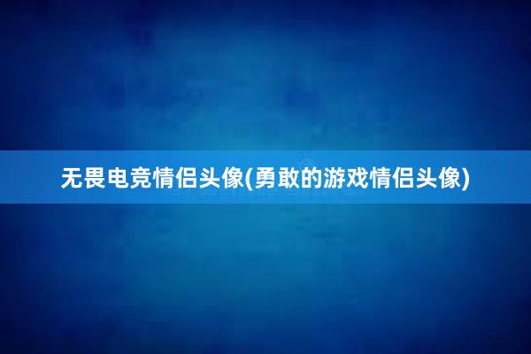 无畏电竞情侣头像(勇敢的游戏情侣头像)