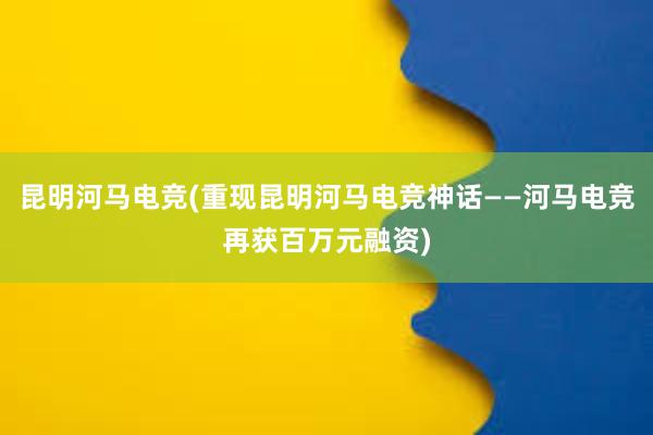 昆明河马电竞(重现昆明河马电竞神话——河马电竞再获百万元融资)