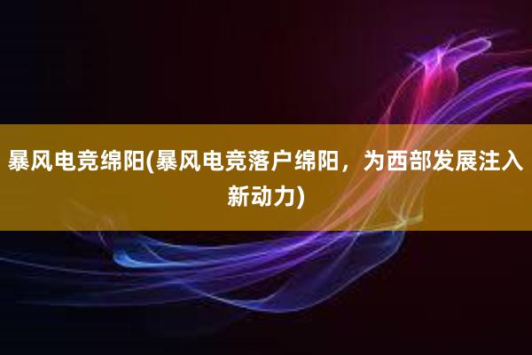 暴风电竞绵阳(暴风电竞落户绵阳，为西部发展注入新动力)