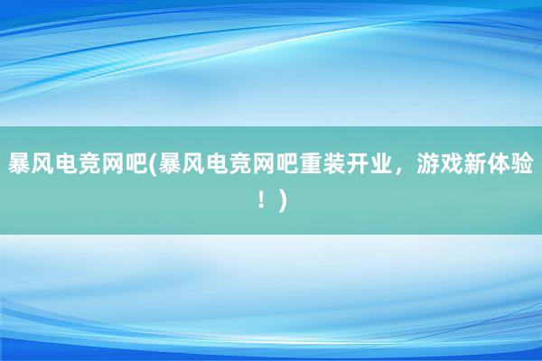 暴风电竞网吧(暴风电竞网吧重装开业，游戏新体验！)