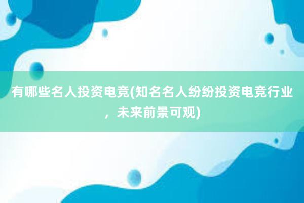 有哪些名人投资电竞(知名名人纷纷投资电竞行业，未来前景可观)