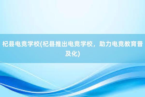 杞县电竞学校(杞县推出电竞学校，助力电竞教育普及化)