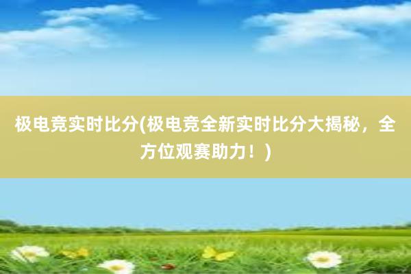 极电竞实时比分(极电竞全新实时比分大揭秘，全方位观赛助力！)