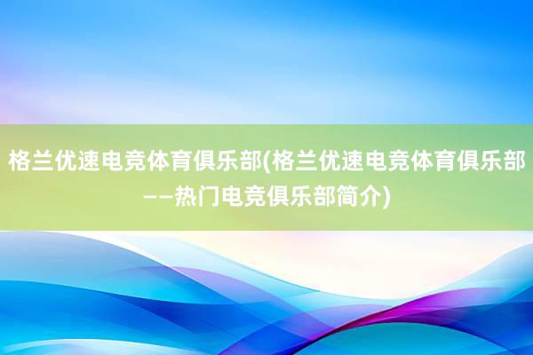 格兰优速电竞体育俱乐部(格兰优速电竞体育俱乐部——热门电竞俱乐部简介)