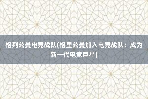 格列兹曼电竞战队(格里兹曼加入电竞战队：成为新一代电竞巨星)