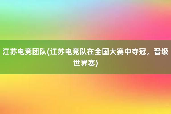 江苏电竞团队(江苏电竞队在全国大赛中夺冠，晋级世界赛)