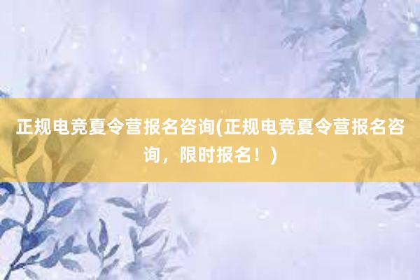 正规电竞夏令营报名咨询(正规电竞夏令营报名咨询，限时报名！)