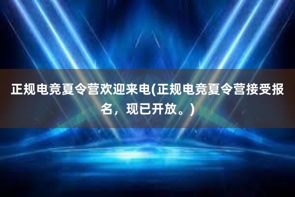 正规电竞夏令营欢迎来电(正规电竞夏令营接受报名，现已开放。)