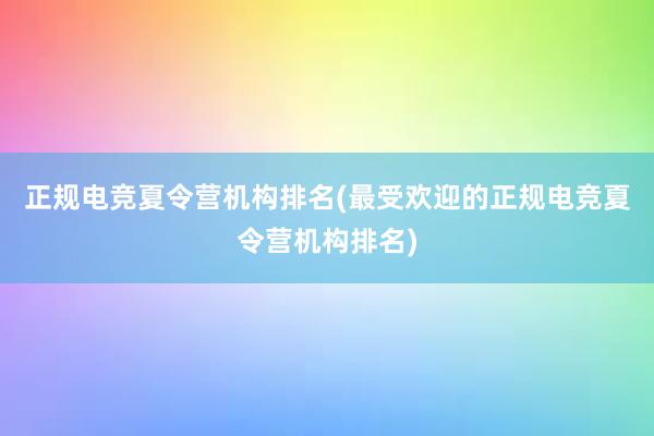 正规电竞夏令营机构排名(最受欢迎的正规电竞夏令营机构排名)