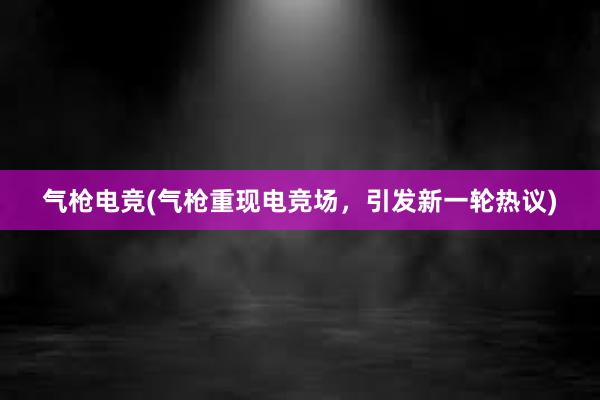 气枪电竞(气枪重现电竞场，引发新一轮热议)