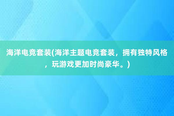 海洋电竞套装(海洋主题电竞套装，拥有独特风格，玩游戏更加时尚豪华。)