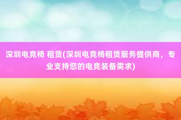 深圳电竞椅 租赁(深圳电竞椅租赁服务提供商，专业支持您的电竞装备需求)