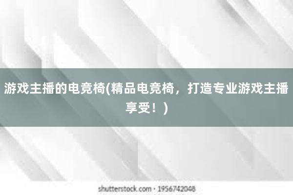 游戏主播的电竞椅(精品电竞椅，打造专业游戏主播享受！)