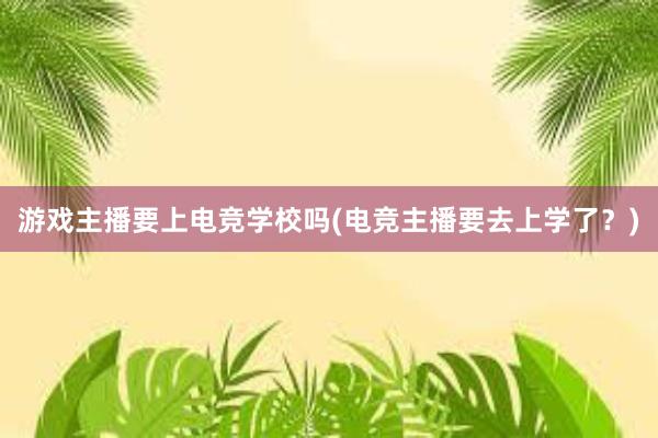 游戏主播要上电竞学校吗(电竞主播要去上学了？)