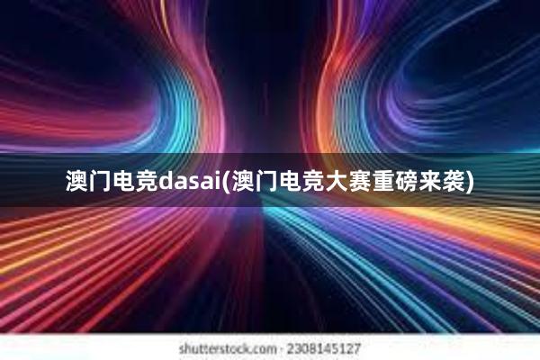 澳门电竞dasai(澳门电竞大赛重磅来袭)