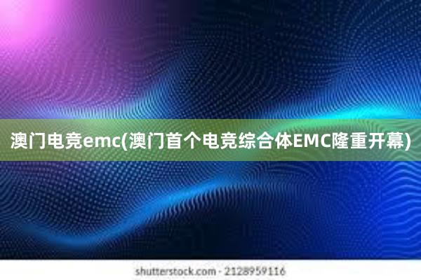 澳门电竞emc(澳门首个电竞综合体EMC隆重开幕)