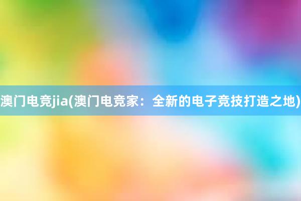 澳门电竞jia(澳门电竞家：全新的电子竞技打造之地)