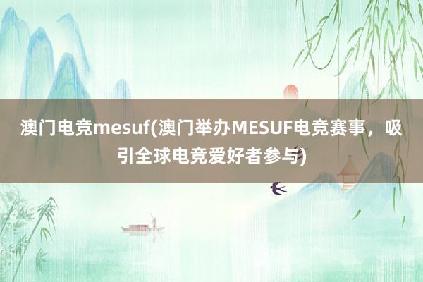 澳门电竞mesuf(澳门举办MESUF电竞赛事，吸引全球电竞爱好者参与)