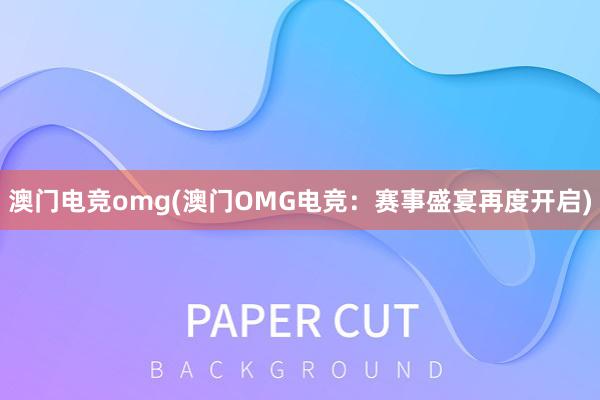 澳门电竞omg(澳门OMG电竞：赛事盛宴再度开启)