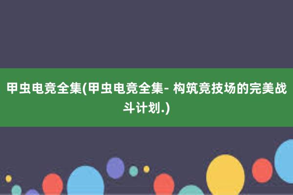 甲虫电竞全集(甲虫电竞全集- 构筑竞技场的完美战斗计划.)