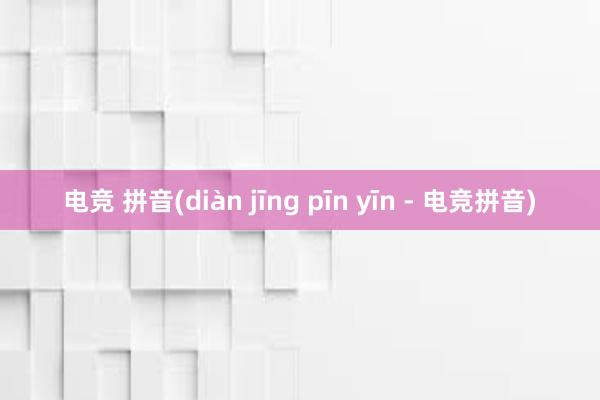 电竞 拼音(diàn jīng pīn yīn - 电竞拼音)