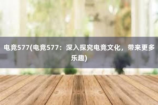 电竞577(电竞577：深入探究电竞文化，带来更多乐趣)