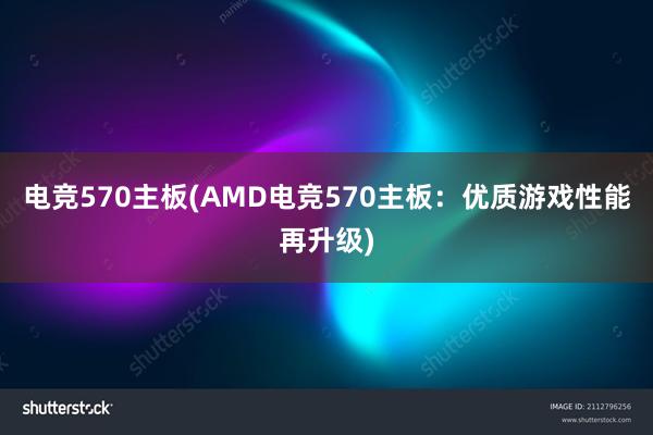 电竞570主板(AMD电竞570主板：优质游戏性能再升级)