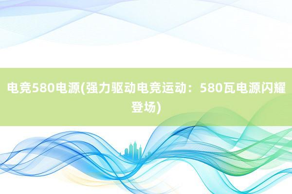 电竞580电源(强力驱动电竞运动：580瓦电源闪耀登场)