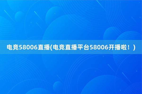 电竞58006直播(电竞直播平台58006开播啦！)