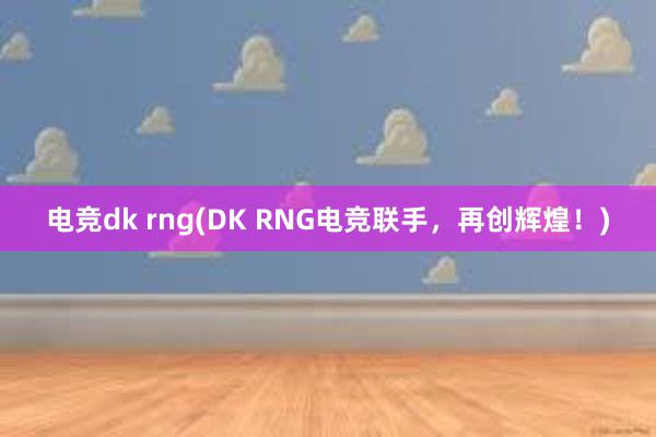 电竞dk rng(DK RNG电竞联手，再创辉煌！)