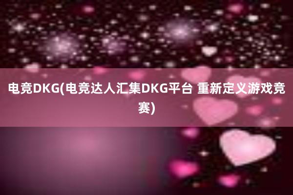 电竞DKG(电竞达人汇集DKG平台 重新定义游戏竞赛)