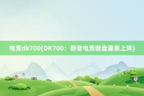 电竞dk700(DK700：静音电竞键盘重装上阵)