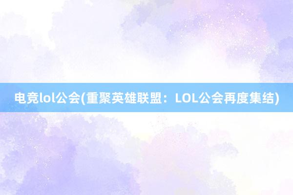 电竞lol公会(重聚英雄联盟：LOL公会再度集结)