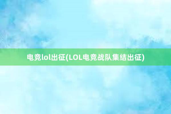 电竞lol出征(LOL电竞战队集结出征)