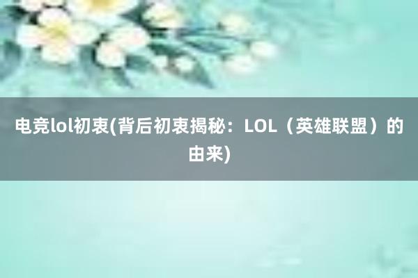 电竞lol初衷(背后初衷揭秘：LOL（英雄联盟）的由来)