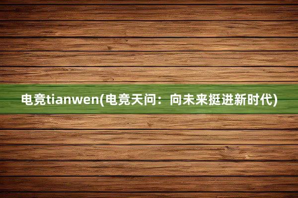 电竞tianwen(电竞天问：向未来挺进新时代)